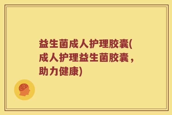 益生菌成人护理胶囊(成人护理益生菌胶囊,助力健康) 益生菌成人护理胶囊(成人护理益生菌胶囊,助力健康)