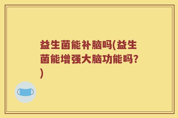 益生菌能补脑吗(益生菌能增强大脑功能吗？)