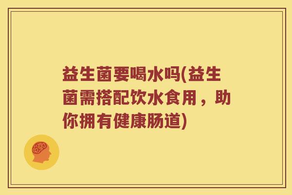 益生菌要喝水吗(益生菌需搭配饮水食用，助你拥有健康肠道)