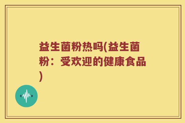 益生菌粉热吗(益生菌粉：受欢迎的健康食品)