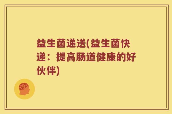 益生菌递送(益生菌快递:提高肠道健康的好伙伴) 益生菌递送(益生菌快递:提高肠道健康的好伙伴)