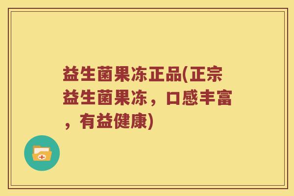 益生菌果冻正品(正宗益生菌果冻,口感丰富,有益健康) 益生菌果冻正品(正宗益生菌果冻,口感丰富,有益健康)