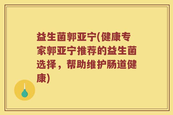 益生菌郭亚宁(健康专家郭亚宁推荐的益生菌选择,帮助维护肠道健康) 益生菌郭亚宁(健康专家郭亚宁推荐的益生菌选择,帮助维护肠道健康)