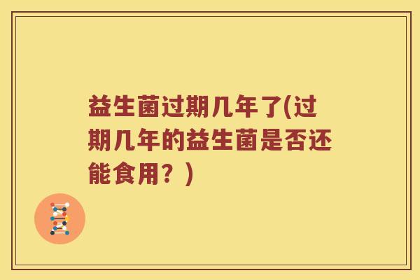 益生菌过期几年了(过期几年的益生菌是否还能食用？)