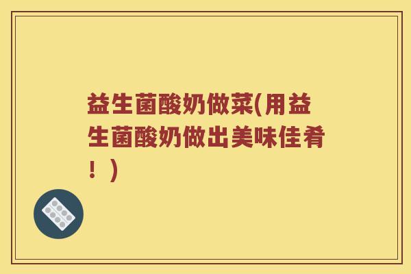 益生菌酸奶做菜(用益生菌酸奶做出美味佳肴！)
