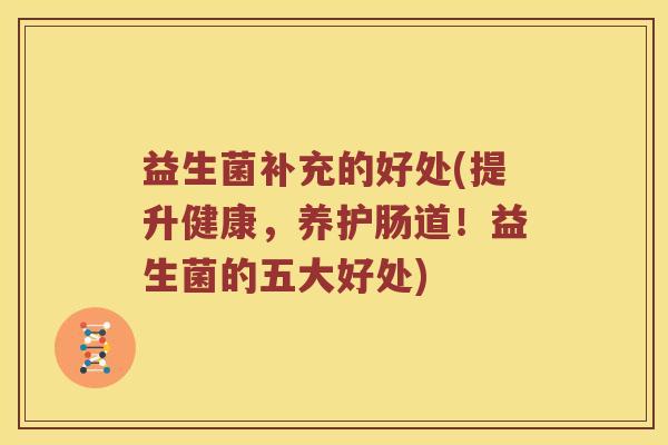 益生菌补充的好处(提升健康，养护肠道！益生菌的五大好处)