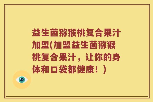益生菌猕猴桃复合果汁加盟(加盟益生菌猕猴桃复合果汁，让你的身体和口袋都健康！)