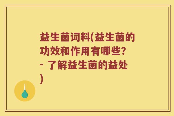 益生菌词料(益生菌的功效和作用有哪些? - 了解益生菌的益处) 益生菌词料(益生菌的功效和作用有哪些? - 了解益生菌的益处)