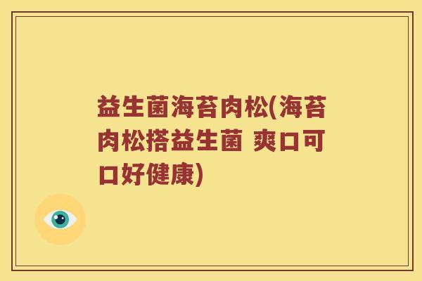 益生菌海苔肉松(海苔肉松搭益生菌 爽口可口好健康)