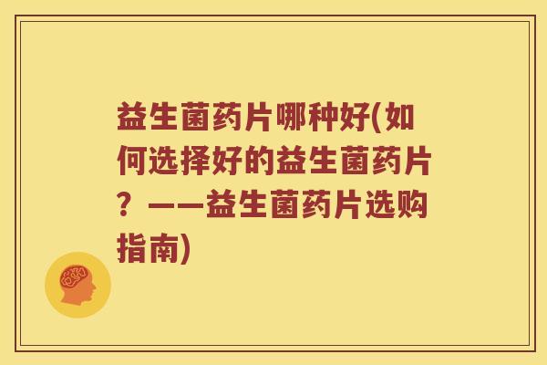 益生菌药片哪种好(如何选择好的益生菌药片？——益生菌药片选购指南)