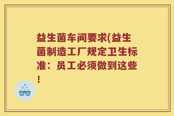 益生菌车间要求(益生菌制造工厂规定卫生标准:员工必须做到这些! 益生菌车间要求(益生菌制造工厂规定卫生标准:员工必须做到这些!