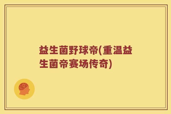 益生菌野球帝(重温益生菌帝赛场传奇) 益生菌野球帝(重温益生菌帝赛场传奇)