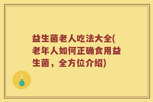益生菌老人吃法大全(老年人如何正确食用益生菌，全方位介绍)