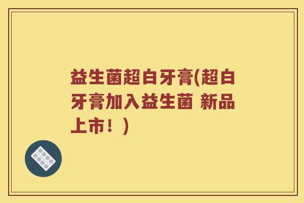 益生菌超白牙膏(超白牙膏加入益生菌 新品上市！)