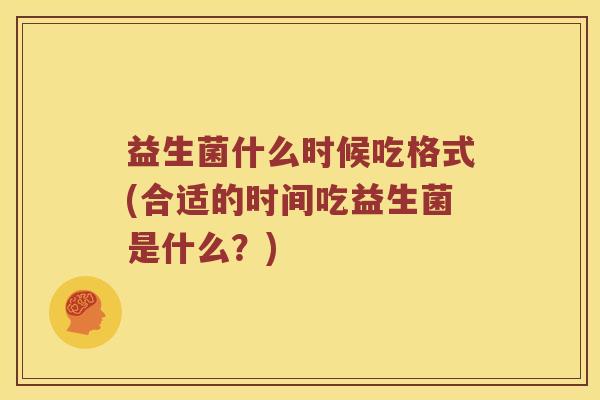 益生菌什么时候吃格式(合适的时间吃益生菌是什么?) 益生菌什么时候吃格式(合适的时间吃益生菌是什么?)