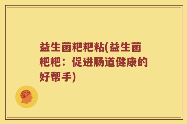 益生菌粑粑粘(益生菌粑粑:促进肠道健康的好帮手) 益生菌粑粑粘(益生菌粑粑:促进肠道健康的好帮手)