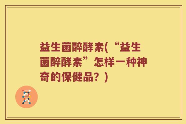益生菌醉酵素(“益生菌醉酵素”怎样一种神奇的保健品？)