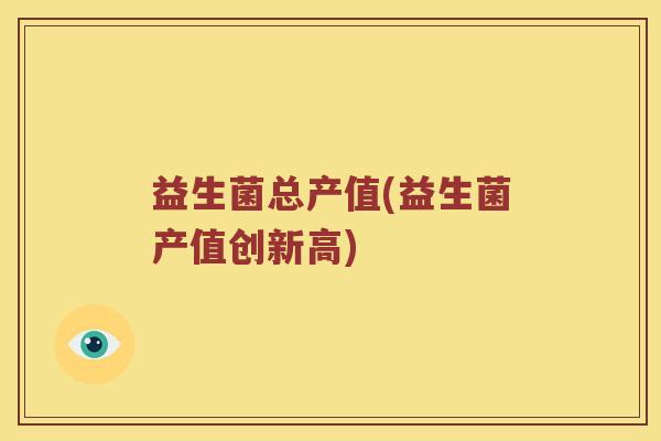 益生菌总产值(益生菌产值创新高)