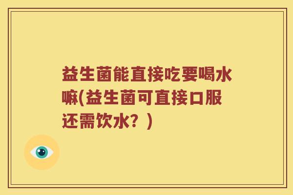 益生菌能直接吃要喝水嘛(益生菌可直接口服还需饮水？)