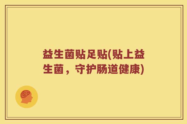 益生菌贴足贴(贴上益生菌,守护肠道健康) 益生菌贴足贴(贴上益生菌,守护肠道健康)