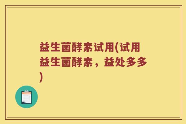 益生菌酵素试用(试用益生菌酵素，益处多多)