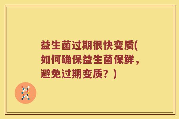 益生菌过期很快变质(如何确保益生菌保鲜，避免过期变质？)