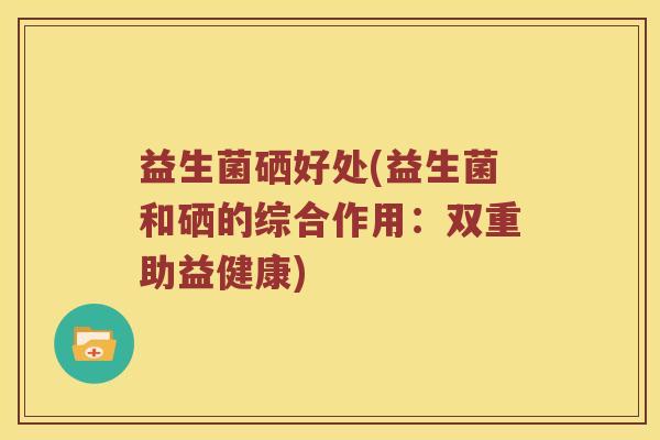 益生菌硒好处(益生菌和硒的综合作用：双重助益健康)