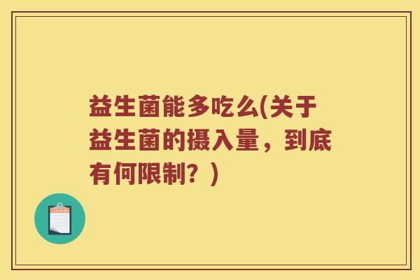 益生菌能多吃么(关于益生菌的摄入量，到底有何限制？)