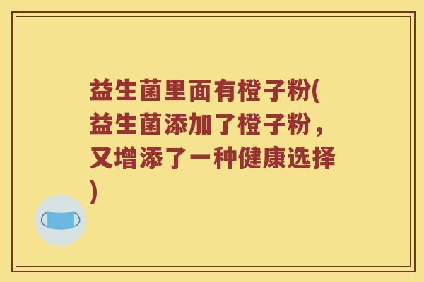 益生菌里面有橙子粉(益生菌添加了橙子粉，又增添了一种健康选择)