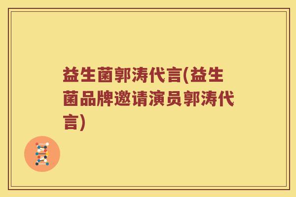 益生菌郭涛代言(益生菌品牌邀请演员郭涛代言)