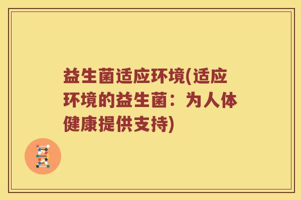 益生菌适应环境(适应环境的益生菌：为人体健康提供支持)