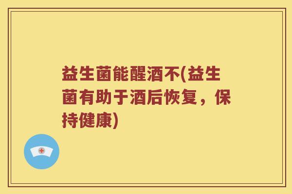 益生菌能醒酒不(益生菌有助于酒后恢复，保持健康)
