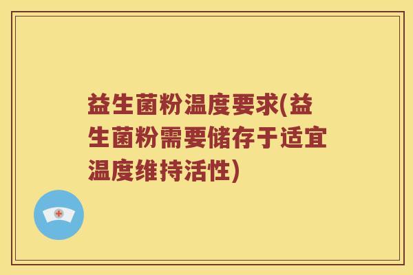 益生菌粉温度要求(益生菌粉需要储存于适宜温度维持活性)