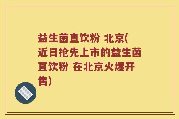 益生菌直饮粉 北京(近日抢先上市的益生菌直饮粉 在北京火爆开售)