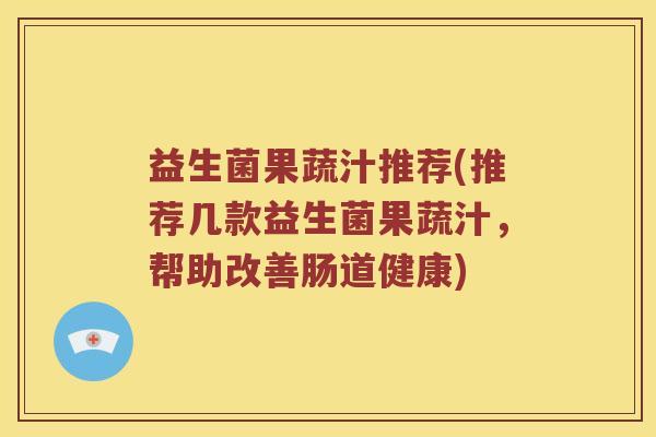 益生菌果蔬汁推荐(推荐几款益生菌果蔬汁，帮助改善肠道健康)