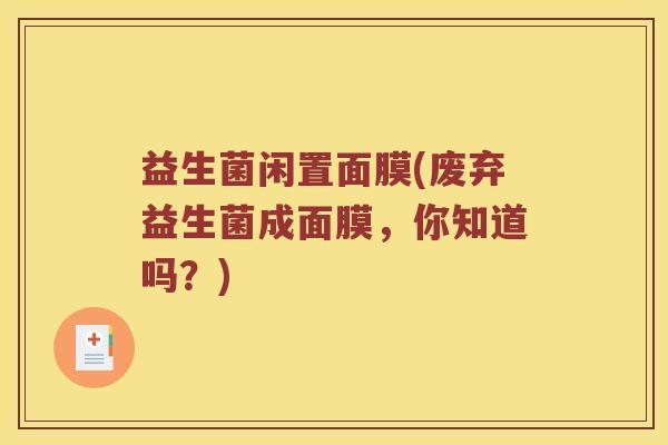 益生菌闲置面膜(废弃益生菌成面膜，你知道吗？)