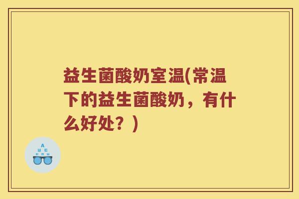 益生菌酸奶室温(常温下的益生菌酸奶,有什么好处?) 益生菌酸奶室温(常温下的益生菌酸奶,有什么好处?)