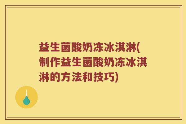 益生菌酸奶冻冰淇淋(制作益生菌酸奶冻冰淇淋的方法和技巧)