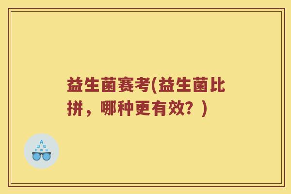 益生菌赛考(益生菌比拼，哪种更有效？)