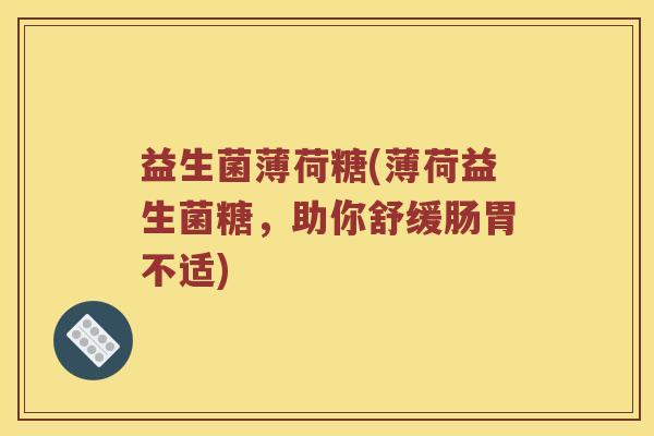 益生菌薄荷糖(薄荷益生菌糖，助你舒缓肠胃不适)