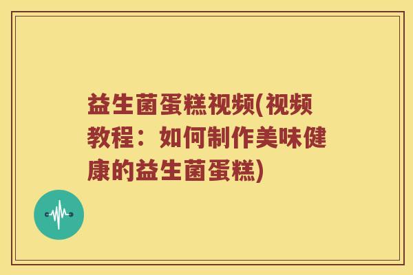 益生菌蛋糕视频(视频教程：如何制作美味健康的益生菌蛋糕)