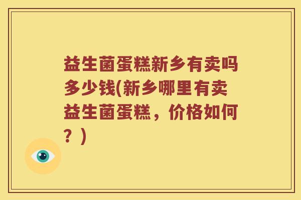 益生菌蛋糕新乡有卖吗多少钱(新乡哪里有卖益生菌蛋糕，价格如何？)