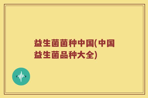益生菌菌种中国(中国益生菌品种大全)