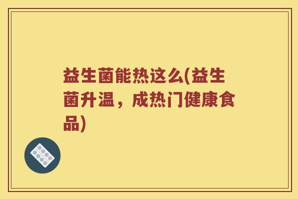 益生菌能热这么(益生菌升温，成热门健康食品)