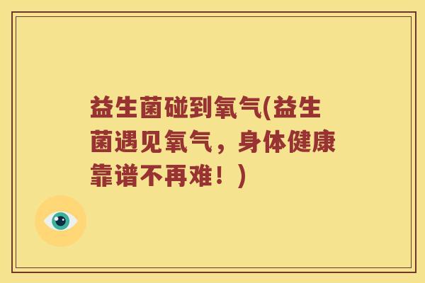 益生菌碰到氧气(益生菌遇见氧气，身体健康靠谱不再难！)