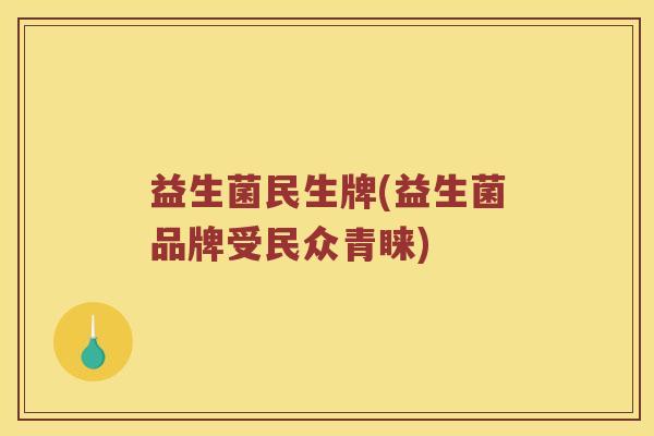 益生菌民生牌(益生菌品牌受民众青睐) 益生菌民生牌(益生菌品牌受民众青睐)
