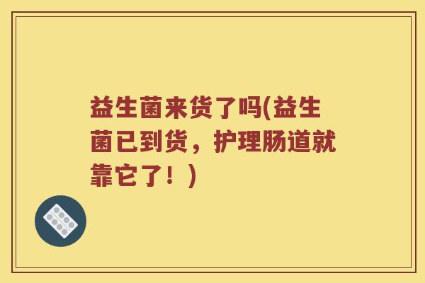 益生菌来货了吗(益生菌已到货，护理肠道就靠它了！)