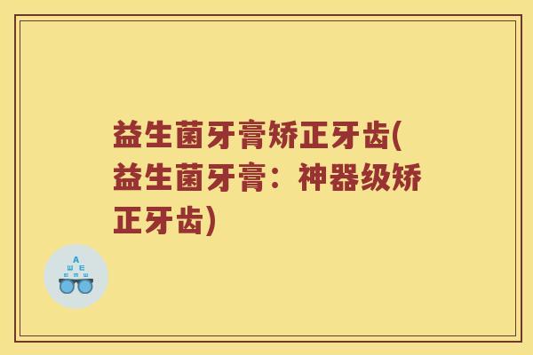 益生菌牙膏矫正牙齿(益生菌牙膏：神器级矫正牙齿)
