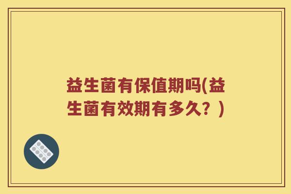 益生菌有保值期吗(益生菌有效期有多久？)