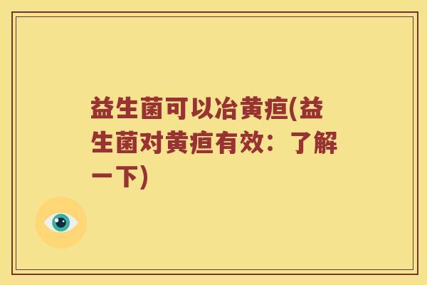 益生菌可以冶黄疸(益生菌对黄疸有效：了解一下)
